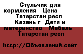 Стульчик для кормления › Цена ­ 1 000 - Татарстан респ., Казань г. Дети и материнство » Мебель   . Татарстан респ.